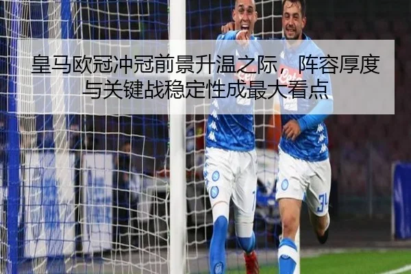 皇马欧冠冲冠前景升温之际，阵容厚度与关键战稳定性成最大看点