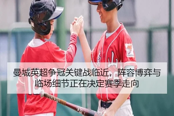 曼城英超争冠关键战临近，阵容博弈与临场细节正在决定赛季走向