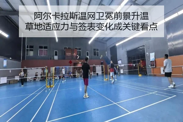 阿尔卡拉斯温网卫冕前景升温 草地适应力与签表变化成关键看点